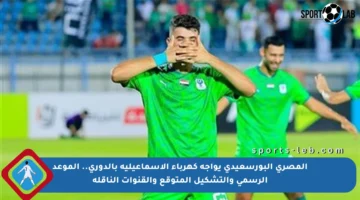 المصري البورسعيدي يواجه كهرباء الإسماعيلية بالدوري.. الموعد الرسمي والتشكيل المتوقع والقنوات الناقلة